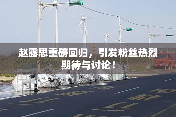 赵露思重磅回归，引发粉丝热烈期待与讨论！