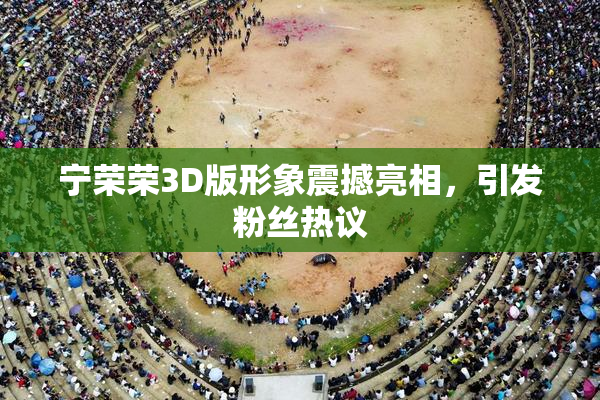 宁荣荣3D版形象震撼亮相，引发粉丝热议
