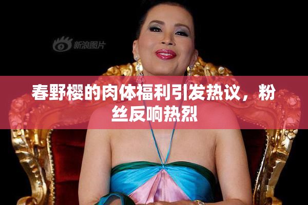 春野樱的肉体福利引发热议，粉丝反响热烈