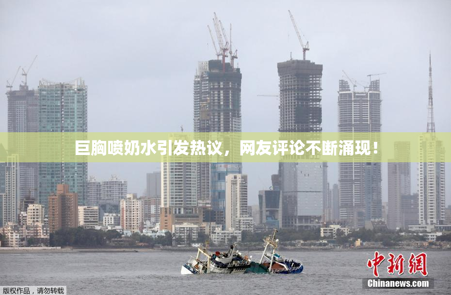 巨胸喷奶水引发热议，网友评论不断涌现！