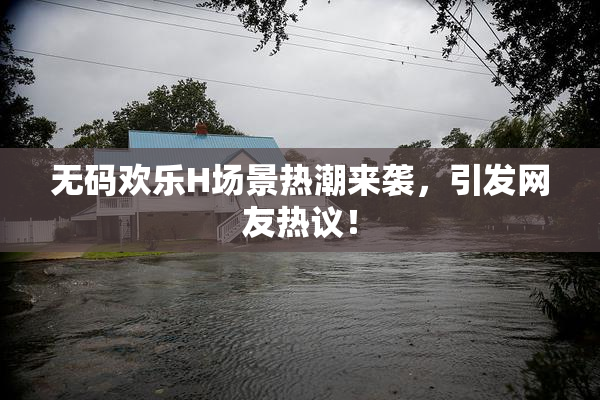 无码欢乐H场景热潮来袭，引发网友热议！