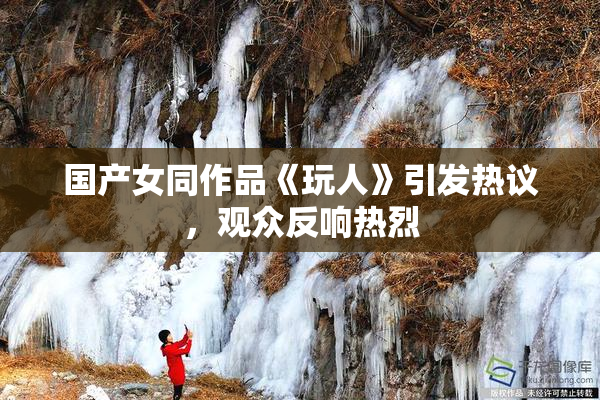 国产女同作品《玩人》引发热议，观众反响热烈