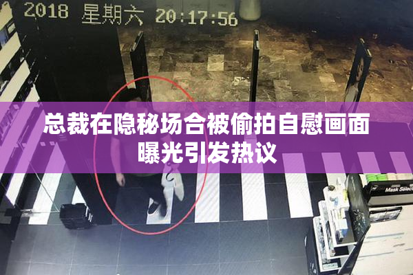 总裁在隐秘场合被偷拍自慰画面曝光引发热议