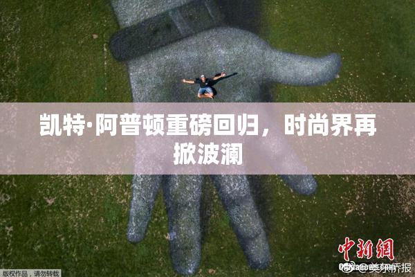 凯特·阿普顿重磅回归，时尚界再掀波澜