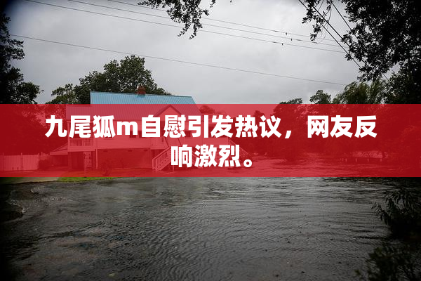 九尾狐m自慰引发热议，网友反响激烈。
