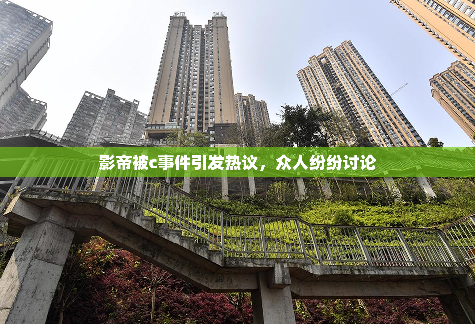 影帝被c事件引发热议，众人纷纷讨论