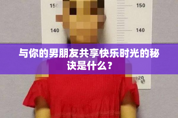 与你的男朋友共享快乐时光的秘诀是什么？