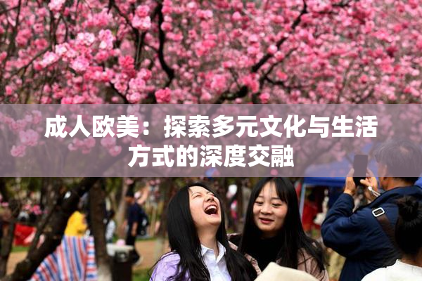 成人欧美：探索多元文化与生活方式的深度交融