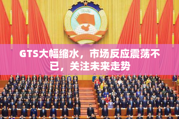 GTS大幅缩水，市场反应震荡不已，关注未来走势