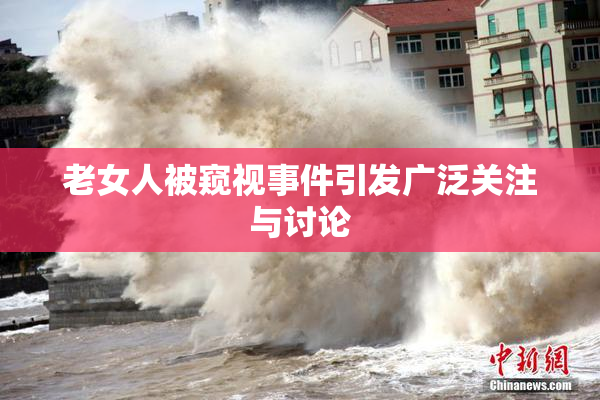 老女人被窥视事件引发广泛关注与讨论