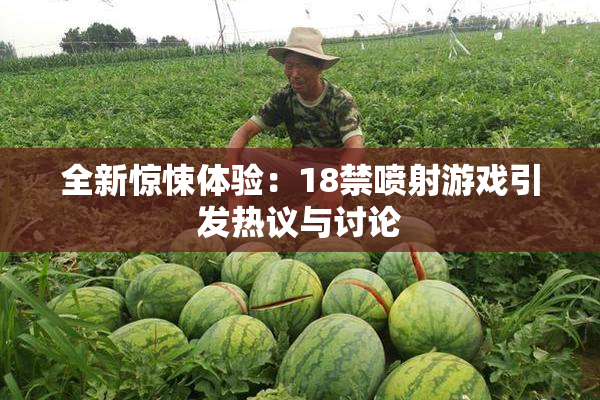 全新惊悚体验：18禁喷射游戏引发热议与讨论