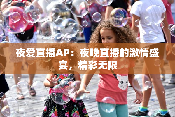 夜爱直播AP：夜晚直播的激情盛宴，精彩无限