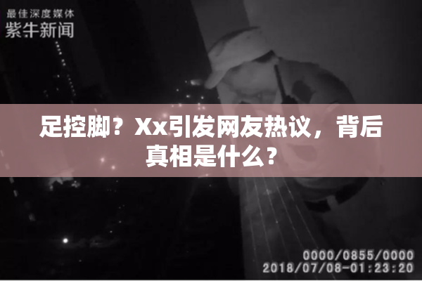 足控脚？Xx引发网友热议，背后真相是什么？