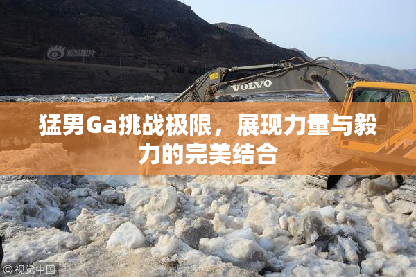 猛男Ga挑战极限，展现力量与毅力的完美结合