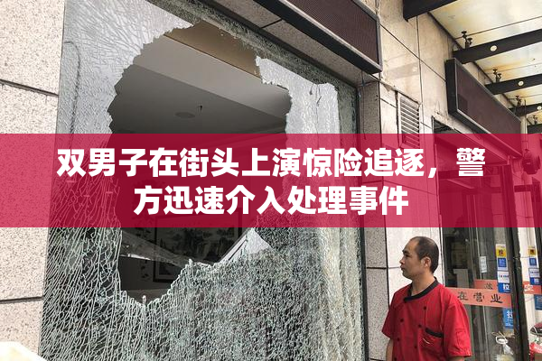 双男子在街头上演惊险追逐，警方迅速介入处理事件