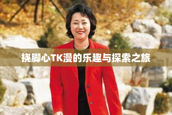 挠脚心TK漫的乐趣与探索之旅