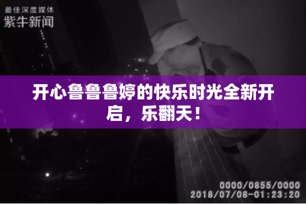 开心鲁鲁鲁婷的快乐时光全新开启，乐翻天！