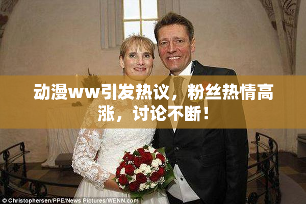 动漫ww引发热议，粉丝热情高涨，讨论不断！