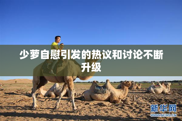 少萝自慰引发的热议和讨论不断升级
