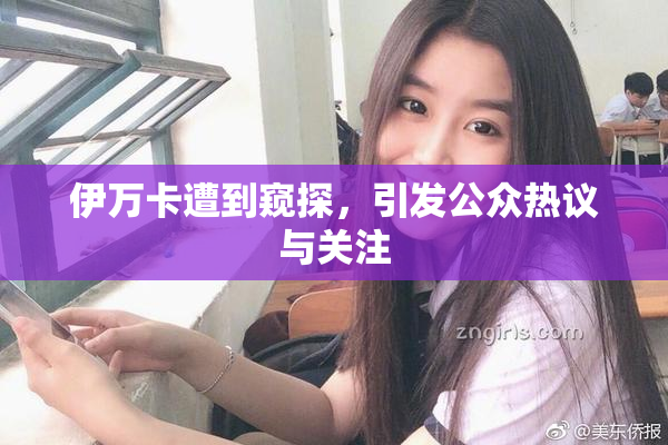 伊万卡遭到窥探，引发公众热议与关注