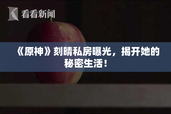 《原神》刻晴私房曝光，揭开她的秘密生活！