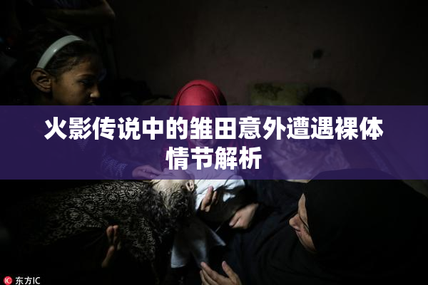 火影传说中的雏田意外遭遇裸体情节解析