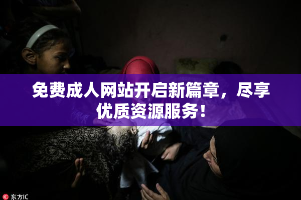 免费成人网站开启新篇章，尽享优质资源服务！