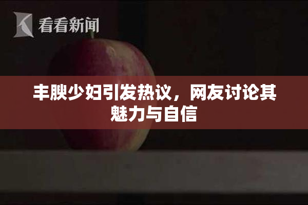 丰腴少妇引发热议，网友讨论其魅力与自信