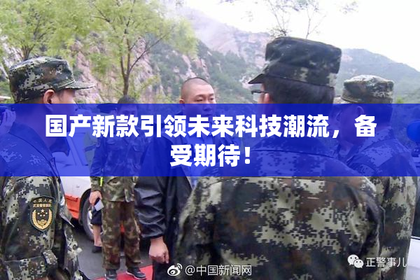 国产新款引领未来科技潮流，备受期待！