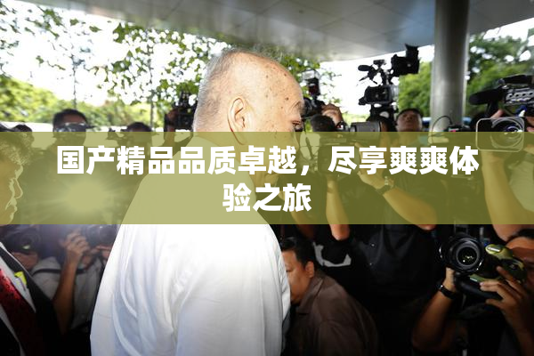 国产精品品质卓越，尽享爽爽体验之旅