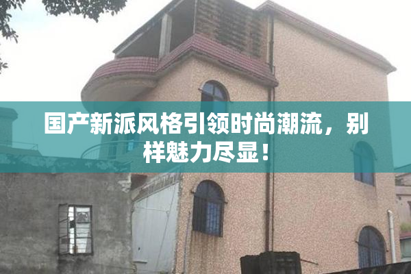 国产新派风格引领时尚潮流，别样魅力尽显！