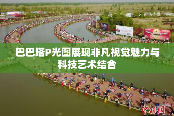 巴巴塔P光图展现非凡视觉魅力与科技艺术结合