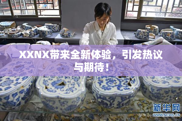 XXNX带来全新体验，引发热议与期待！