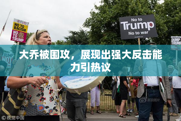 大乔被围攻，展现出强大反击能力引热议