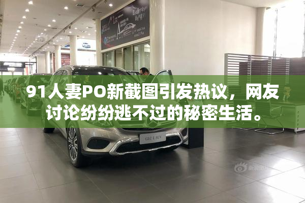 91人妻PO新截图引发热议，网友讨论纷纷逃不过的秘密生活。