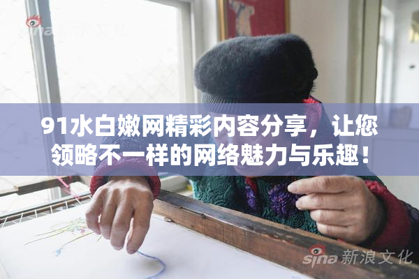 91水白嫩网精彩内容分享，让您领略不一样的网络魅力与乐趣！