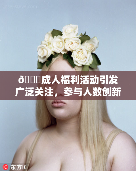 🔞成人福利活动引发广泛关注，参与人数创新高