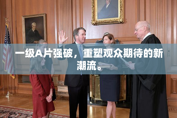 一级A片强破，重塑观众期待的新潮流。