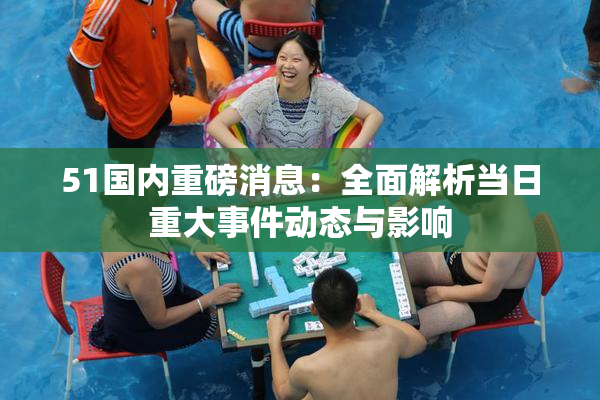 51国内重磅消息：全面解析当日重大事件动态与影响