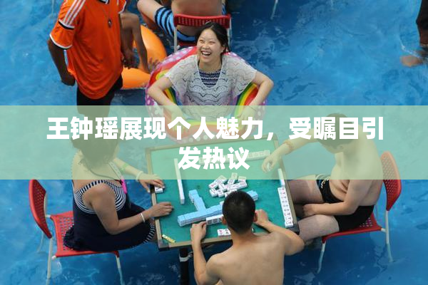 王钟瑶展现个人魅力，受瞩目引发热议