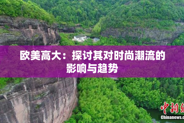欧美高大：探讨其对时尚潮流的影响与趋势