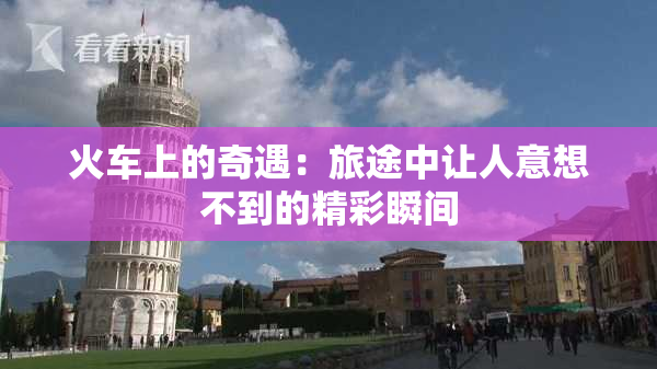 火车上的奇遇：旅途中让人意想不到的精彩瞬间