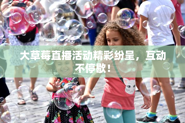 大草莓直播活动精彩纷呈，互动不停歇！