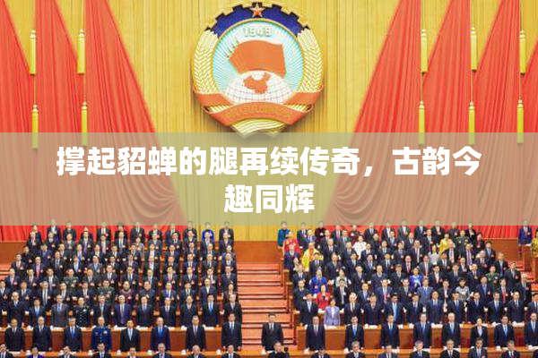 撑起貂蝉的腿再续传奇，古韵今趣同辉