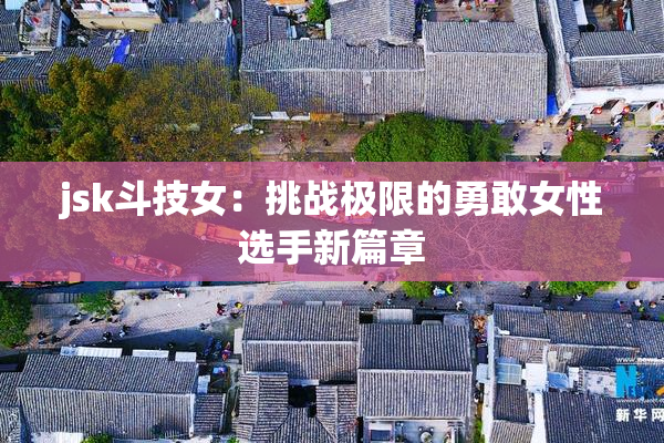jsk斗技女：挑战极限的勇敢女性选手新篇章