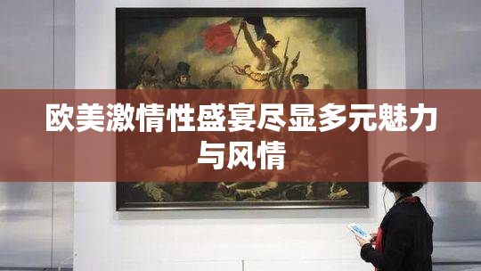 欧美激情性盛宴尽显多元魅力与风情