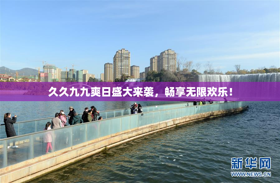 久久九九爽日盛大来袭，畅享无限欢乐！
