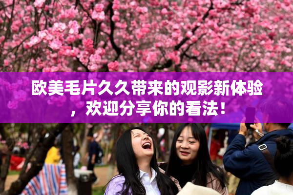 欧美毛片久久带来的观影新体验，欢迎分享你的看法！