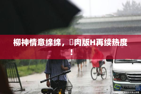 柳神情意绵绵，婬肉版H再续热度！