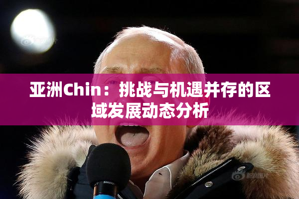 亚洲Chin：挑战与机遇并存的区域发展动态分析